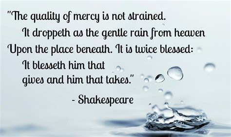 "The quality of mercy is not strained. It droppeth as the gentle rain from heaven upon the place ...