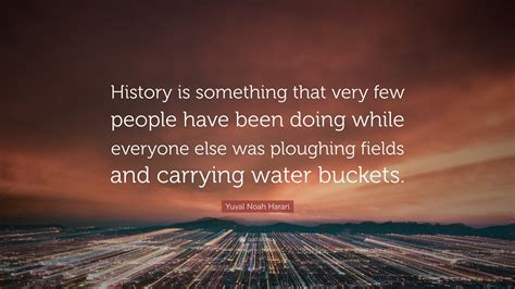 Yuval Noah Harari Quote: “History is something that very few people ...