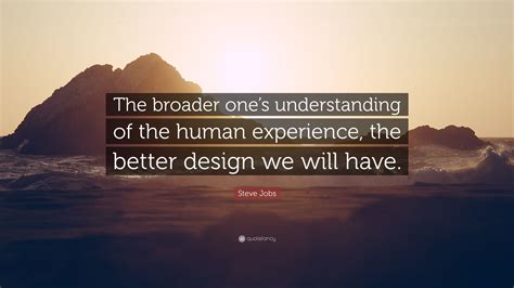 Steve Jobs Quote: “The broader one’s understanding of the human experience, the better design we ...