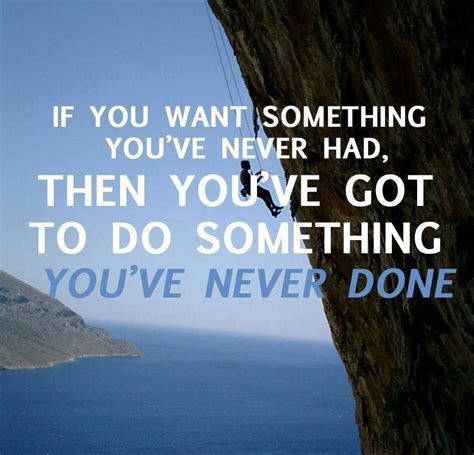 if you want something you've never had, then you've got to do something ...