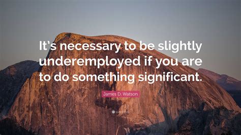 James D. Watson Quote: “It’s necessary to be slightly underemployed if ...