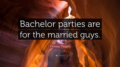 Chrissy Teigen Quote: “Bachelor parties are for the married guys.”