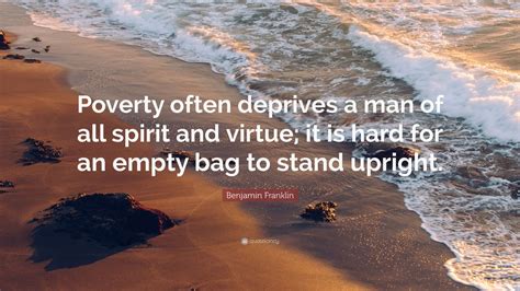 Benjamin Franklin Quote: “Poverty often deprives a man of all spirit and virtue; it is hard for ...