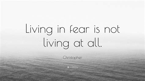 Christopher Quote: “Living in fear is not living at all.”