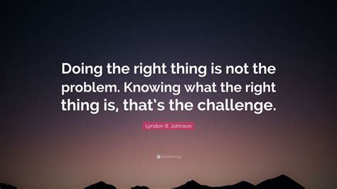 Lyndon B. Johnson Quote: “Doing the right thing is not the problem. Knowing what the right thing ...