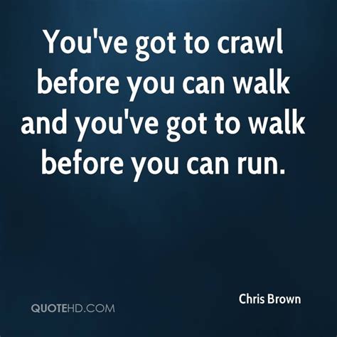 You've got to crawl before you can walk and you've got to walk before you can run. | Chris brown ...