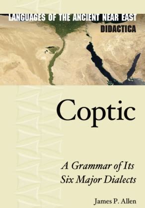 Coptic: A Grammar of Its Six Major Dialects By James P. Allen