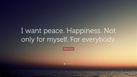 Fela Kuti Quote: “I want peace. Happiness. Not only for myself. For everybody.”