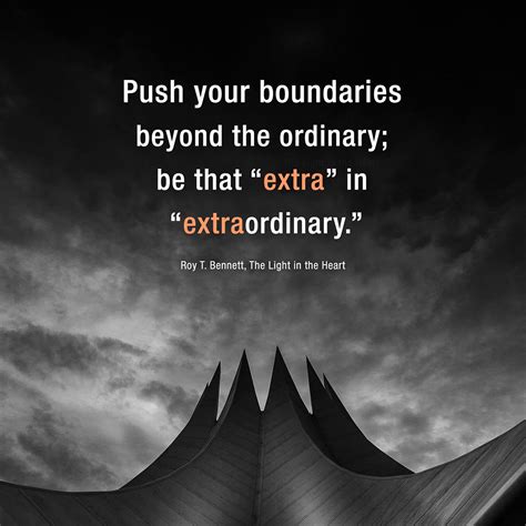 Push your boundaries beyond the ordinary; be that “extra” in “extraordinary.” Roy T. Bennett ...