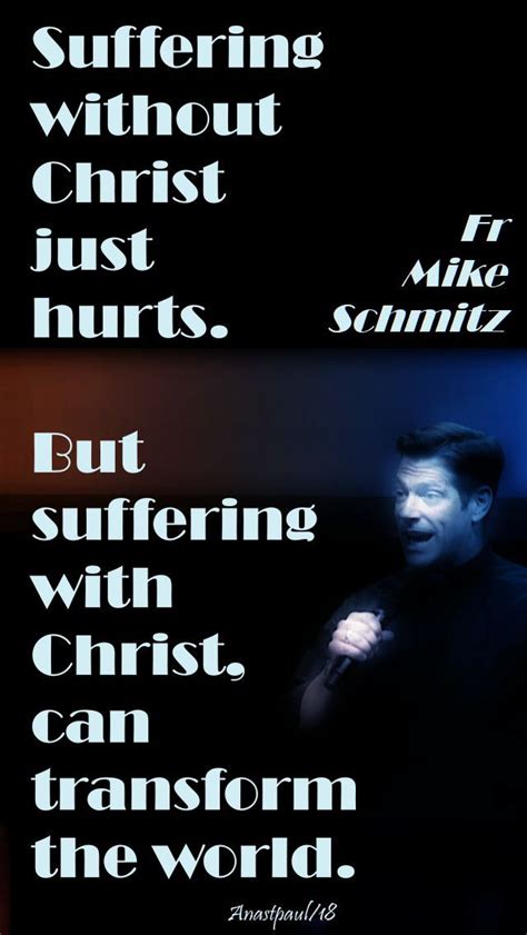 “Suffering without Christ just hurts. But suffering with Christ, can transform the world.” Fathe ...