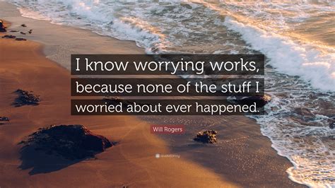 Will Rogers Quote: “I know worrying works, because none of the stuff I worried about ever happened.”