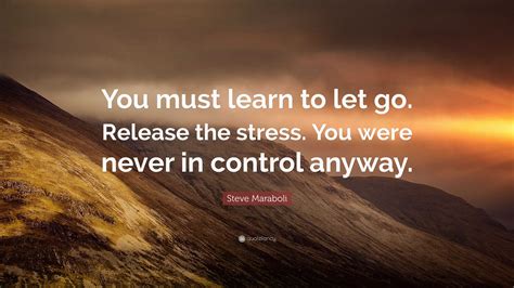 Steve Maraboli Quote: “You must learn to let go. Release the stress ...