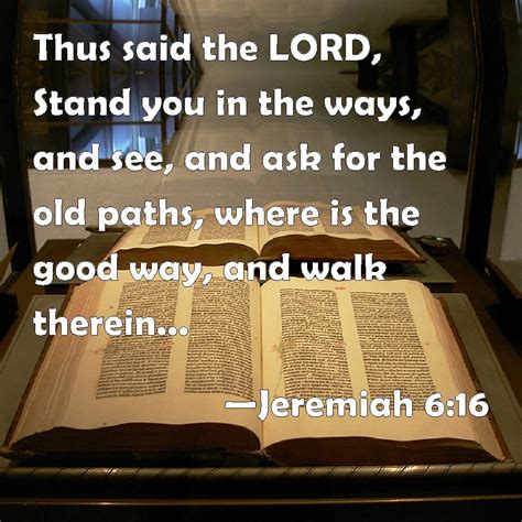 Jeremiah 6:16 Thus said the LORD, Stand you in the ways, and see, and ask for the old paths ...