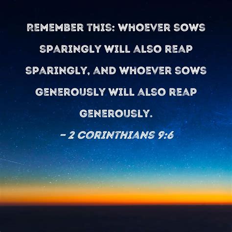 2 Corinthians 9:6 Remember this: Whoever sows sparingly will also reap sparingly, and whoever ...