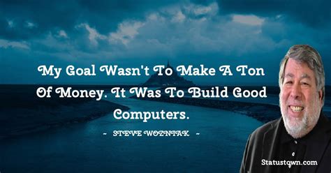 My goal wasn't to make a ton of money. It was to build good computers. - Steve Wozniak quotes