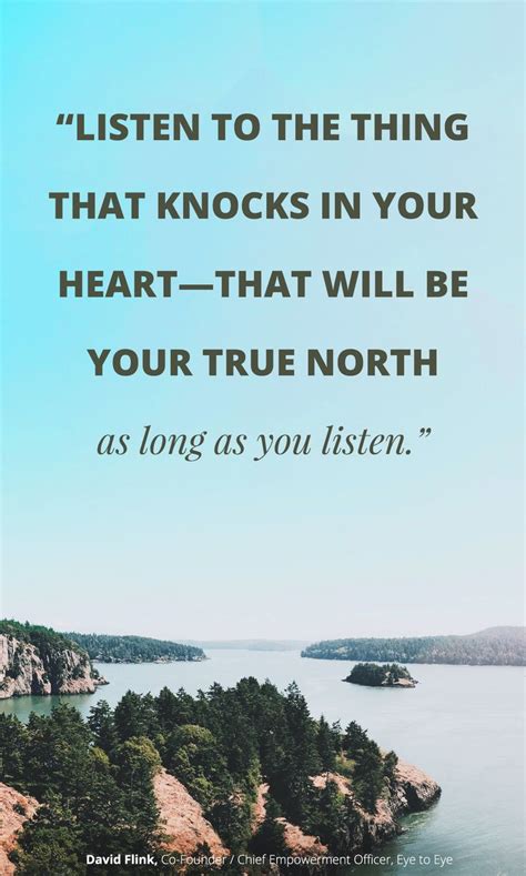 “Listen to the thing that knocks in your heart–that will be your true North as long as you ...