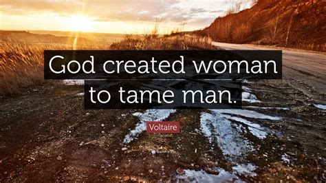 Voltaire Quote: “God created woman to tame man.”