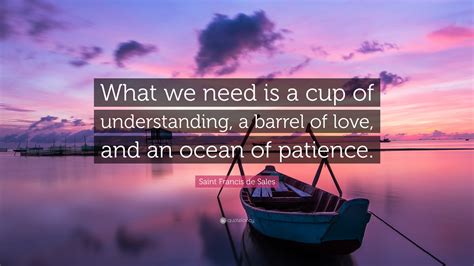 Saint Francis de Sales Quote: “What we need is a cup of understanding, a barrel of love, and an ...