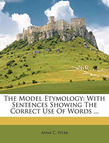 The Model Etymology: With Sentences Showing The Correct Use Of Words ... by Anne C. Webb | Goodreads