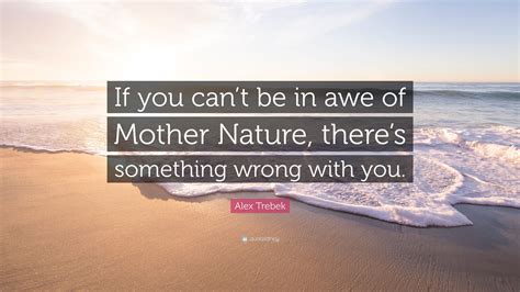 Alex Trebek Quote: “If you can’t be in awe of Mother Nature, there’s something wrong with you.”