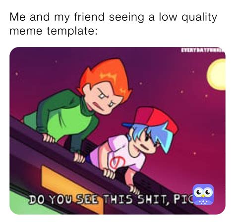 Me and my friend seeing a low quality meme template: | @You_Should_Burn ...