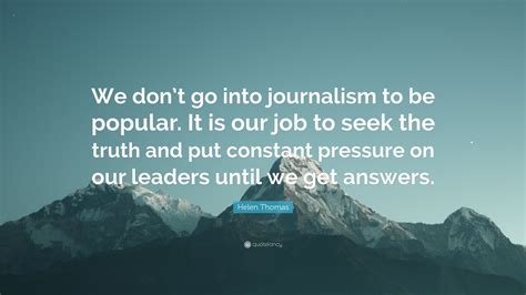 Helen Thomas Quote: “We don’t go into journalism to be popular. It is our job to seek the truth ...