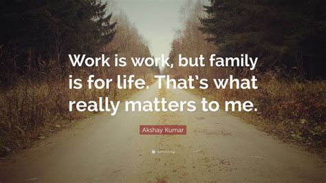 Akshay Kumar Quote: “Work is work, but family is for life. That’s what really matters to me.”