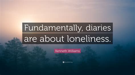 Kenneth Williams Quote: “Fundamentally, diaries are about loneliness.”