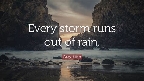 Gary Allan Quote: “Every storm runs out of rain.”