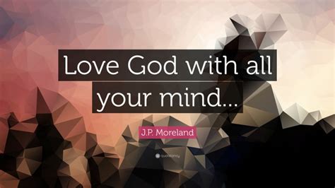 J.P. Moreland Quote: “Love God with all your mind...”