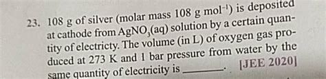 23. 108 g of silver (molar mass 108 g mol−1 ) is deposited at cathode fro..