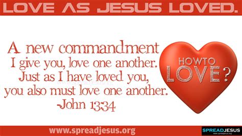 John 13:34 (KJV) A new commandment I give you, love one another. Just as I have loved you, you ...