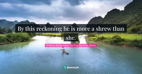 By this reckoning he is more a shrew than she.... Quote by William ...