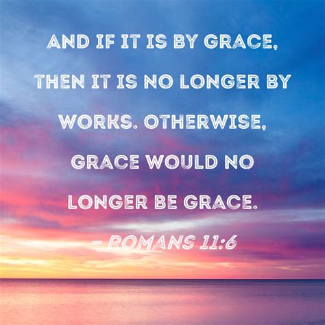 Romans 11:6 And if it is by grace, then it is no longer by works. Otherwise, grace would no ...