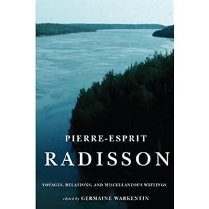 Pierre-Esprit Radisson: Voyages, Relations, and Miscellaneous Writings: Germaine Warkentin ...