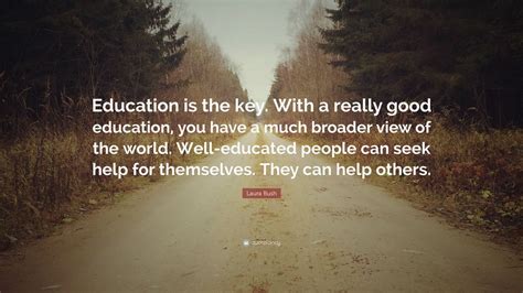 Laura Bush Quote: “Education is the key. With a really good education, you have a much broader ...