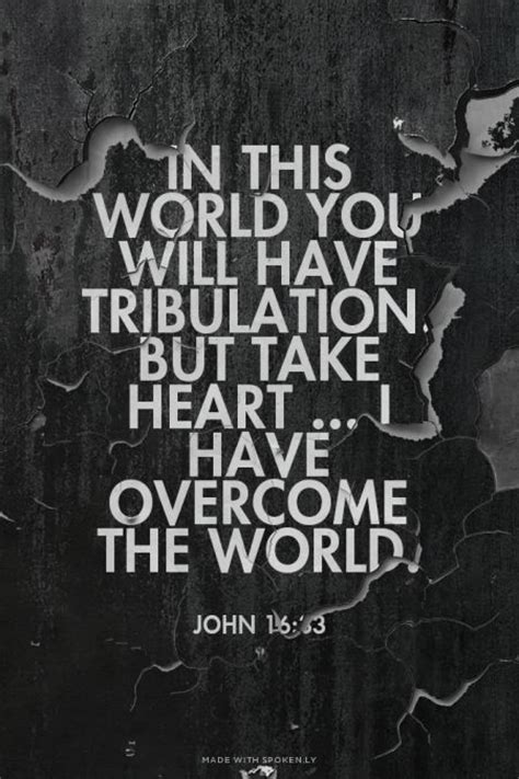 In this world you will have tribulation. But take heart ... I have overcome the world. - John 16 ...