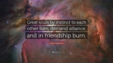 Joseph Addison Quote: “Great souls by instinct to each other turn, demand alliance, and in ...