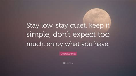 Dean Koontz Quote: “Stay low, stay quiet, keep it simple, don’t expect too much, enjoy what you ...