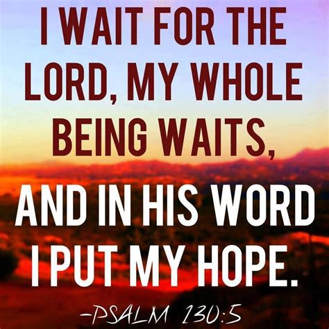 I wait for the Lord, my whole being waits, and in his word I put my hope. (Psalm 130:5 NIV) If ...