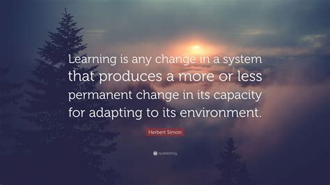 Herbert Simon Quote: “Learning is any change in a system that produces a more or less permanent ...