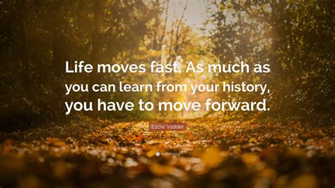 Eddie Vedder Quote: “Life moves fast. As much as you can learn from your history, you have to ...