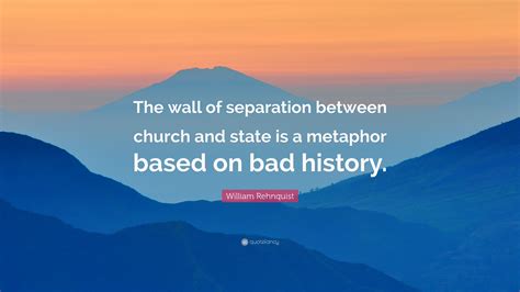 William Rehnquist Quote: “The wall of separation between church and state is a metaphor based on ...