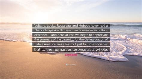 Charles C. Mann Quote: “Voltaire, Locke, Rousseau, and Hobbes never had ...