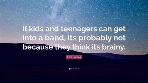 Ezra Koenig Quote: “If kids and teenagers can get into a band, its probably not because they ...