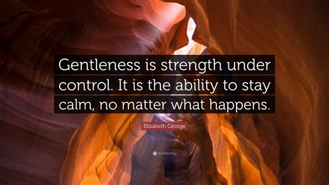 Elizabeth George Quote: “Gentleness is strength under control. It is the ability to stay calm ...