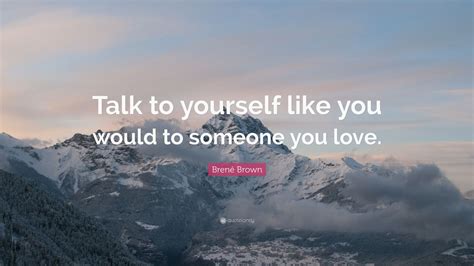 Brené Brown Quote: “Talk to yourself like you would to someone you love.” (12 wallpapers ...