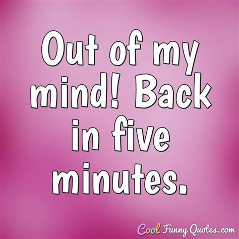 Out of my mind! Back in five minutes.