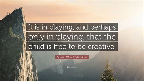 Donald Woods Winnicott Quote: “It is in playing, and perhaps only in playing, that the child is ...