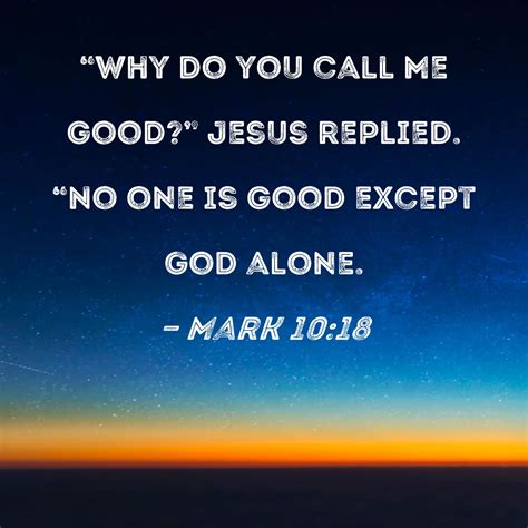 Mark 10:18 "Why do you call Me good?" Jesus replied. "No one is good ...